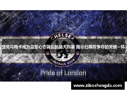 楚克乌梅卡成为蓝军心态背后的最大赢家 揭示归属权争夺的关键一环