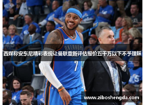 西媒称安东尼精彩表现让曼联重新评估报价五千万以下不予理睬