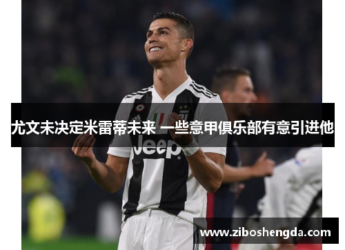 尤文未决定米雷蒂未来 一些意甲俱乐部有意引进他