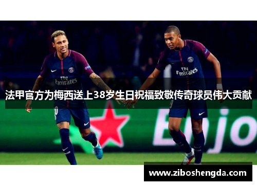 法甲官方为梅西送上38岁生日祝福致敬传奇球员伟大贡献 法甲官方为梅西送上38岁生日祝福致敬传奇球员伟大贡献