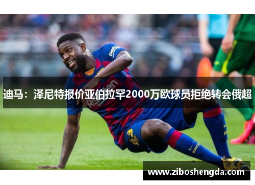 迪马：泽尼特报价亚伯拉罕2000万欧球员拒绝转会俄超
