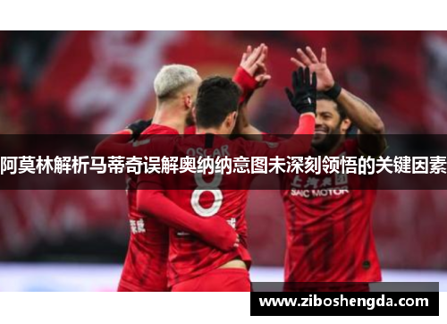 阿莫林解析马蒂奇误解奥纳纳意图未深刻领悟的关键因素