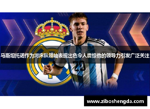 马斯坦托诺作为河床队领袖表现出色令人震惊他的领导力引发广泛关注