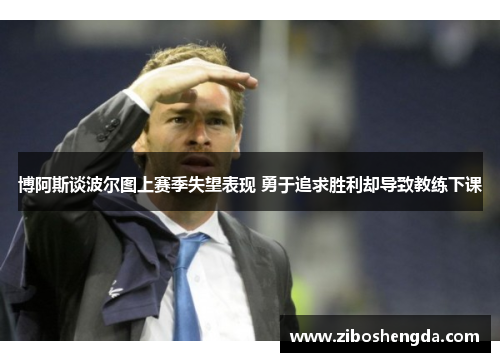 博阿斯谈波尔图上赛季失望表现 勇于追求胜利却导致教练下课