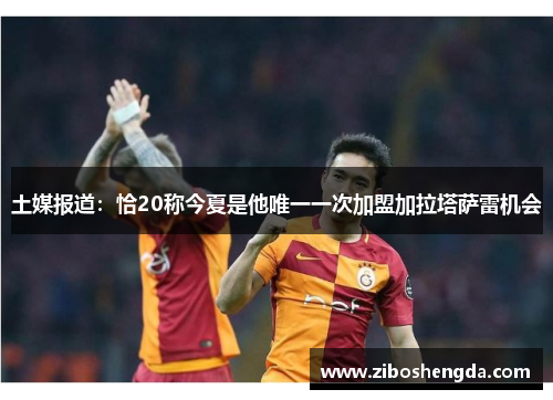 土媒报道:恰20称今夏是他唯一一次加盟加拉塔萨雷机会 土媒报道:恰20称今夏是他唯一一次加盟加拉塔萨雷机会