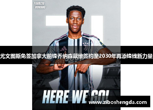 尤文图斯免签加拿大前锋乔纳森戴维签约至2030年再添锋线新力量