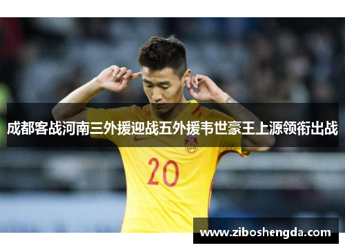 成都客战河南三外援迎战五外援韦世豪王上源领衔出战