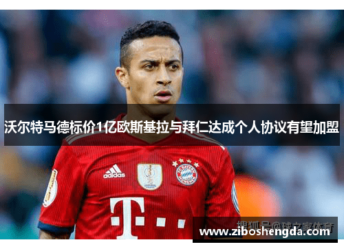 沃尔特马德标价1亿欧斯基拉与拜仁达成个人协议有望加盟