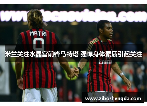 米兰关注水晶宫前锋马特塔 强悍身体素质引起关注