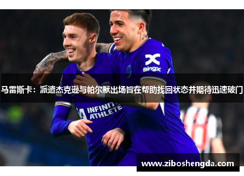 马雷斯卡：派遣杰克逊与帕尔默出场旨在帮助找回状态并期待迅速破门