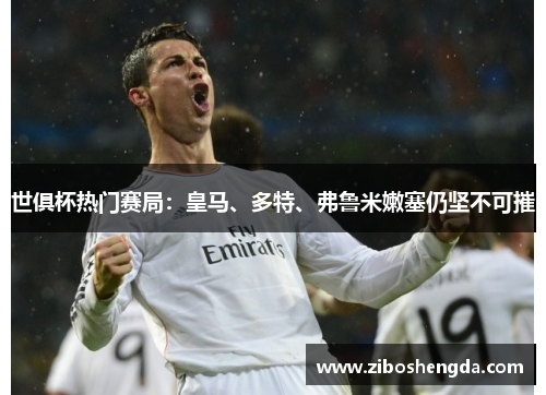 世俱杯热门赛局：皇马、多特、弗鲁米嫩塞仍坚不可摧