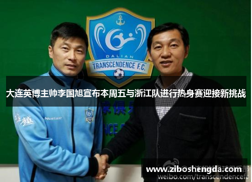 大连英博主帅李国旭宣布本周五与浙江队进行热身赛迎接新挑战