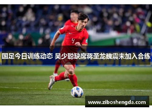 国足今日训练动态 吴少聪缺席蒋圣龙魏震未加入合练
